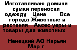 Изготавливаю домики, сумки-переноски, одежду › Цена ­ 1 - Все города Животные и растения » Аксесcуары и товары для животных   . Ненецкий АО,Нарьян-Мар г.